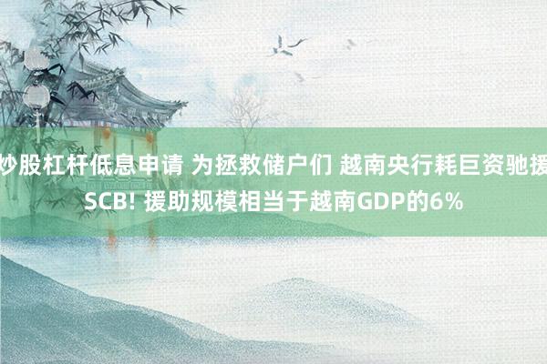 炒股杠杆低息申请 为拯救储户们 越南央行耗巨资驰援SCB! 援助规模相当于越南GDP的6%