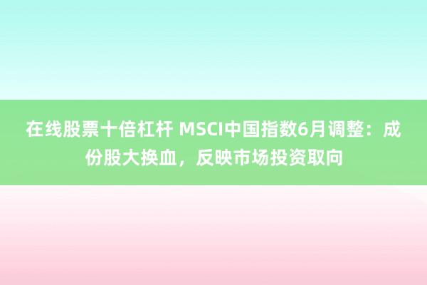 在线股票十倍杠杆 MSCI中国指数6月调整：成份股大换血，反映市场投资取向