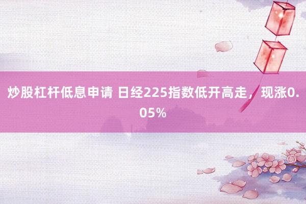 炒股杠杆低息申请 日经225指数低开高走，现涨0.05%