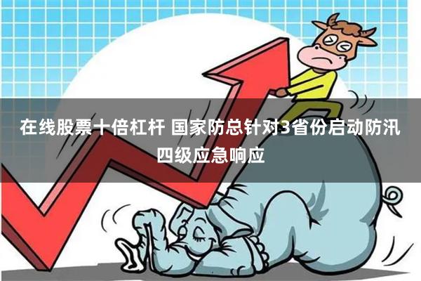 在线股票十倍杠杆 国家防总针对3省份启动防汛四级应急响应