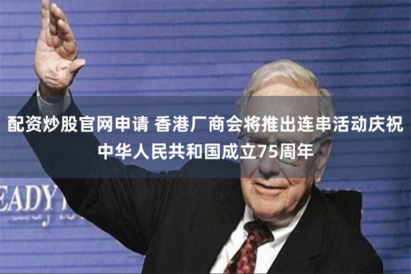 配资炒股官网申请 香港厂商会将推出连串活动庆祝中华人民共和国成立75周年