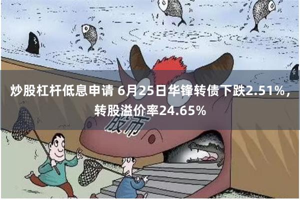 炒股杠杆低息申请 6月25日华锋转债下跌2.51%，转股溢价率24.65%