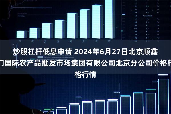 炒股杠杆低息申请 2024年6月27日北京顺鑫石门国际农产品批发市场集团有限公司北京分公司价格行情