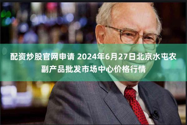 配资炒股官网申请 2024年6月27日北京水屯农副产品批发市场中心价格行情