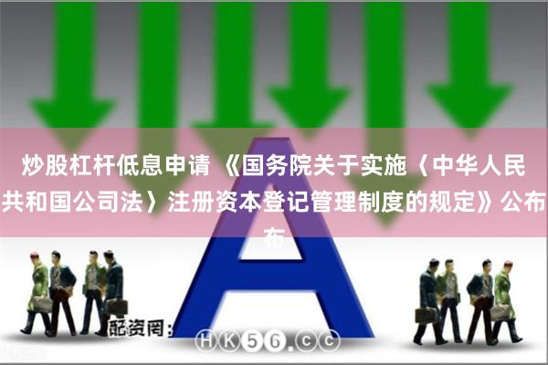 炒股杠杆低息申请 《国务院关于实施〈中华人民共和国公司法〉注册资本登记管理制度的规定》公布