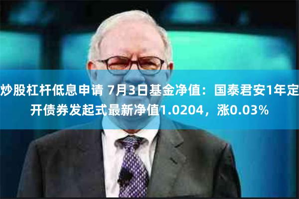 炒股杠杆低息申请 7月3日基金净值：国泰君安1年定开债券发起式最新净值1.0204，涨0.03%