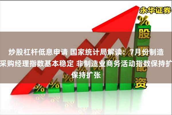 炒股杠杆低息申请 国家统计局解读：7月份制造业采购经理指数基本稳定 非制造业商务活动指数保持扩张