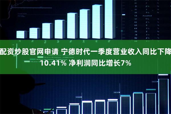 配资炒股官网申请 宁德时代一季度营业收入同比下降10.41% 净利润同比增长7%