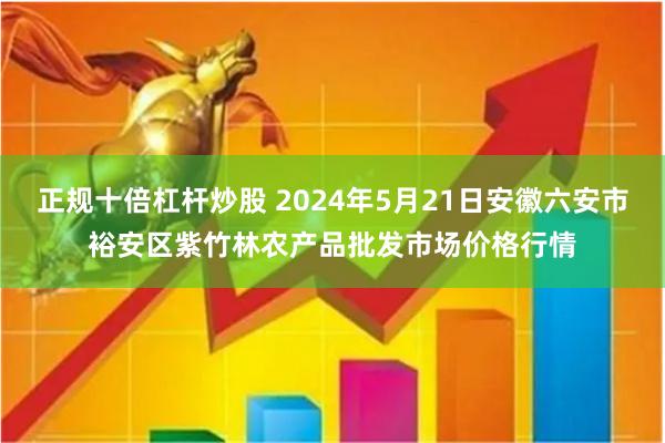 正规十倍杠杆炒股 2024年5月21日安徽六安市裕安区紫竹林农产品批发市场价格行情