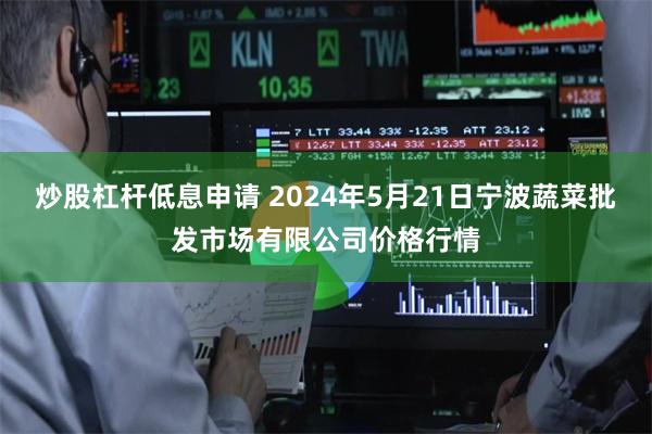 炒股杠杆低息申请 2024年5月21日宁波蔬菜批发市场有限公司价格行情