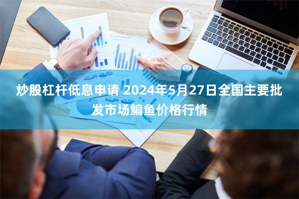 炒股杠杆低息申请 2024年5月27日全国主要批发市场鳊鱼价格行情