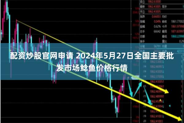 配资炒股官网申请 2024年5月27日全国主要批发市场鲶鱼价格行情