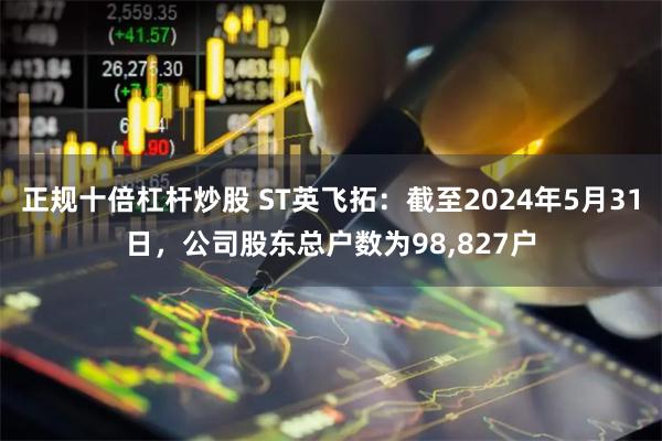 正规十倍杠杆炒股 ST英飞拓：截至2024年5月31日，公司股东总户数为98,827户