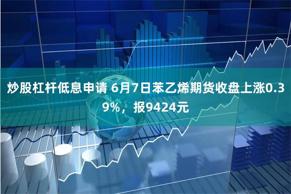 炒股杠杆低息申请 6月7日苯乙烯期货收盘上涨0.39%，报9424元