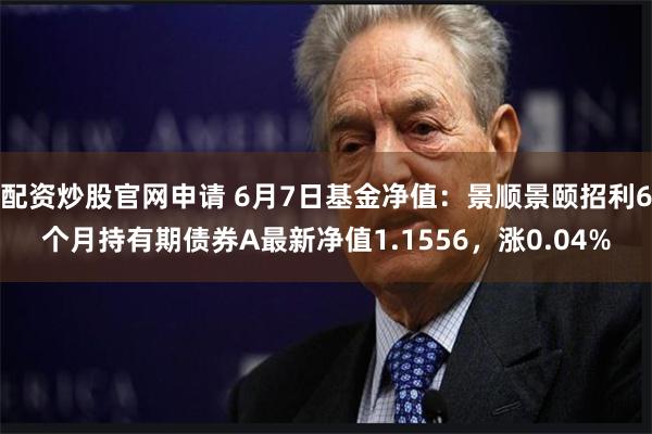 配资炒股官网申请 6月7日基金净值：景顺景颐招利6个月持有期债券A最新净值1.1556，涨0.04%