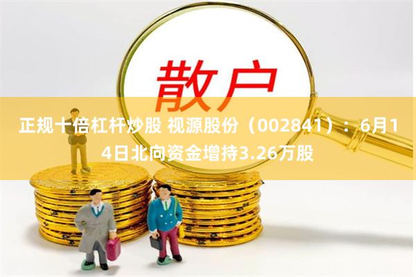 正规十倍杠杆炒股 视源股份（002841）：6月14日北向资金增持3.26万股