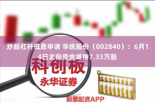 炒股杠杆低息申请 华统股份（002840）：6月14日北向资金减持7.33万股