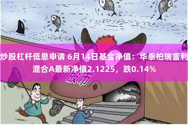 炒股杠杆低息申请 6月14日基金净值：华泰柏瑞富利混合A最新净值2.1225，跌0.14%