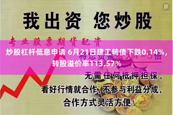 炒股杠杆低息申请 6月21日建工转债下跌0.14%，转股溢价率113.57%