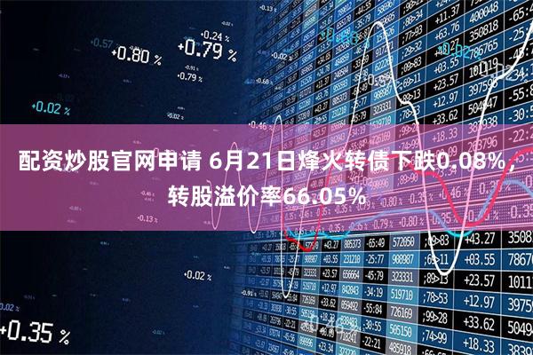 配资炒股官网申请 6月21日烽火转债下跌0.08%，转股溢价率66.05%