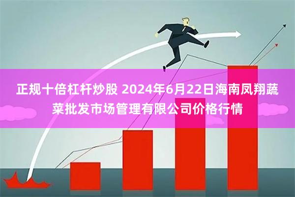 正规十倍杠杆炒股 2024年6月22日海南凤翔蔬菜批发市场管理有限公司价格行情