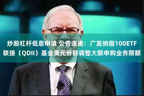 炒股杠杆低息申请 公告速递：广发纳指100ETF联接（QDII）基金美元份额调整大额申购业务限额