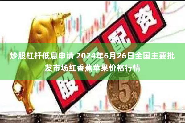 炒股杠杆低息申请 2024年6月26日全国主要批发市场红香蕉苹果价格行情