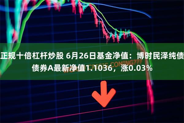 正规十倍杠杆炒股 6月26日基金净值：博时民泽纯债债券A最新净值1.1036，涨0.03%