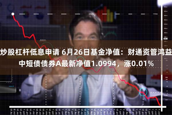 炒股杠杆低息申请 6月26日基金净值：财通资管鸿益中短债债券A最新净值1.0994，涨0.01%