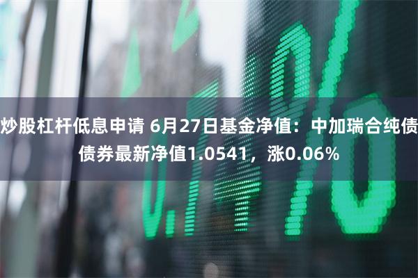 炒股杠杆低息申请 6月27日基金净值：中加瑞合纯债债券最新净值1.0541，涨0.06%