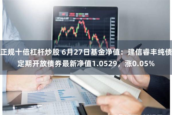 正规十倍杠杆炒股 6月27日基金净值：建信睿丰纯债定期开放债券最新净值1.0529，涨0.05%