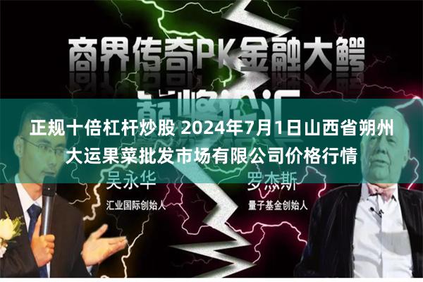 正规十倍杠杆炒股 2024年7月1日山西省朔州大运果菜批发市场有限公司价格行情