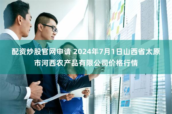 配资炒股官网申请 2024年7月1日山西省太原市河西农产品有限公司价格行情