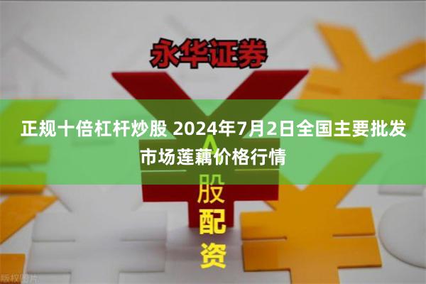 正规十倍杠杆炒股 2024年7月2日全国主要批发市场莲藕价格行情