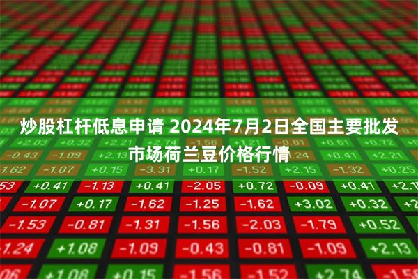 炒股杠杆低息申请 2024年7月2日全国主要批发市场荷兰豆价格行情