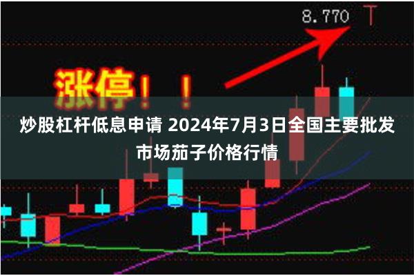 炒股杠杆低息申请 2024年7月3日全国主要批发市场茄子价格行情