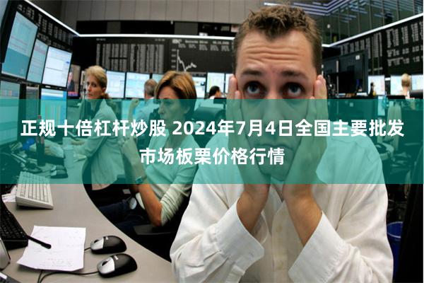 正规十倍杠杆炒股 2024年7月4日全国主要批发市场板栗价格行情