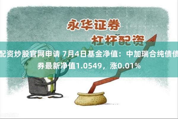 配资炒股官网申请 7月4日基金净值：中加瑞合纯债债券最新净值1.0549，涨0.01%