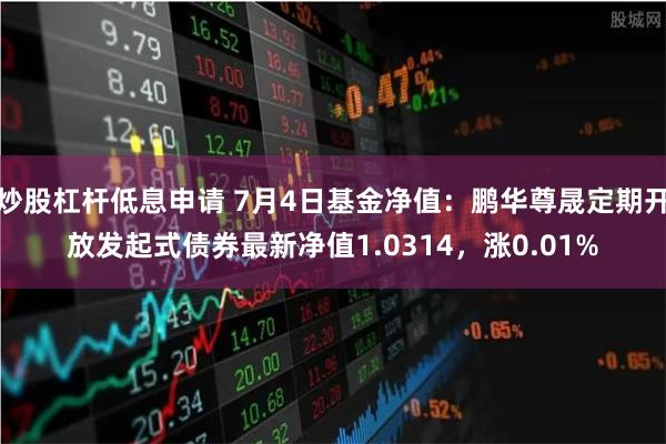 炒股杠杆低息申请 7月4日基金净值：鹏华尊晟定期开放发起式债券最新净值1.0314，涨0.01%