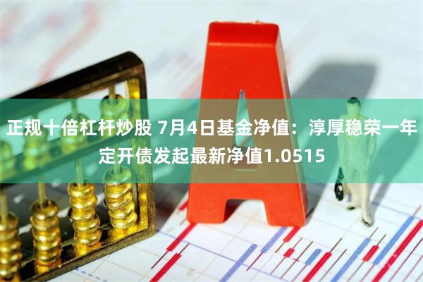 正规十倍杠杆炒股 7月4日基金净值：淳厚稳荣一年定开债发起最新净值1.0515