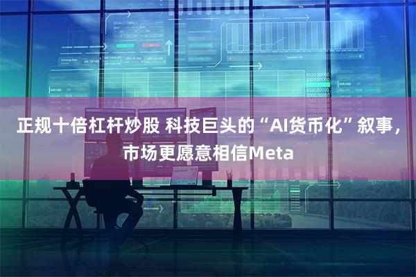 正规十倍杠杆炒股 科技巨头的“AI货币化”叙事，市场更愿意相信Meta