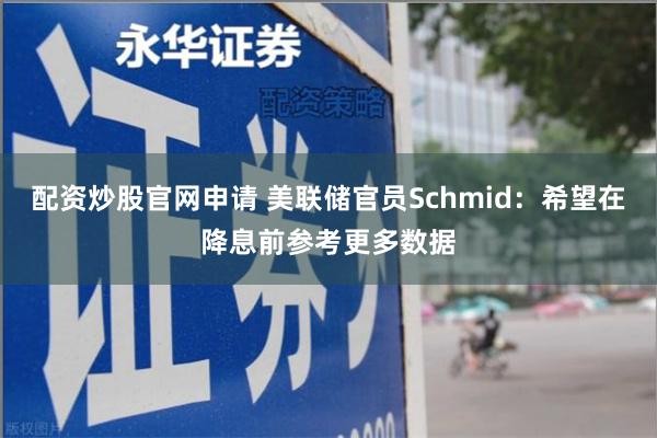 配资炒股官网申请 美联储官员Schmid：希望在降息前参考更多数据