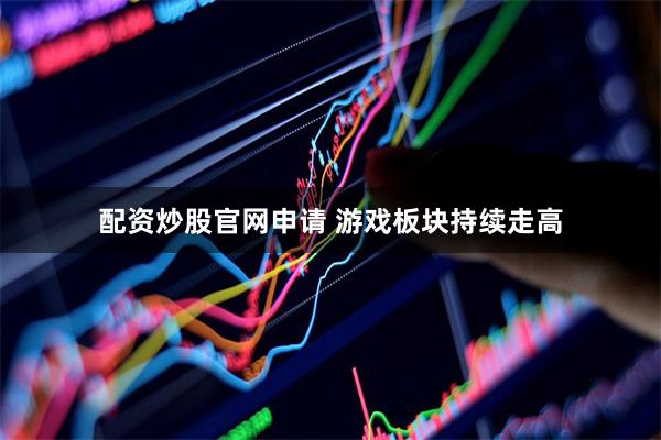 配资炒股官网申请 游戏板块持续走高