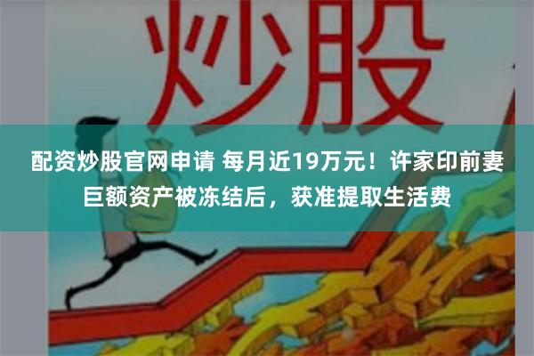 配资炒股官网申请 每月近19万元！许家印前妻巨额资产被冻结后，获准提取生活费