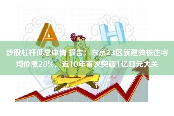 炒股杠杆低息申请 报告：东京23区新建独栋住宅均价涨28%，近10年首次突破1亿日元大关