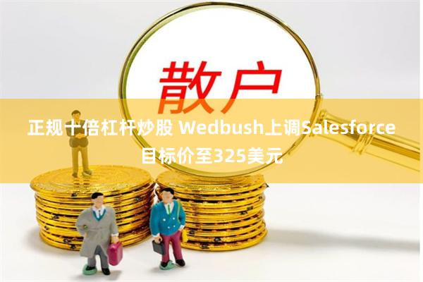 正规十倍杠杆炒股 Wedbush上调Salesforce目标价至325美元